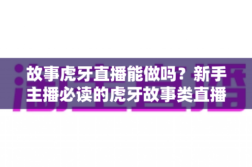 故事虎牙直播能做吗?新手主播必读的虎牙故事类直播可行性、开通步骤与变现全攻略 故事虎牙直播能做吗?新手主播必读的虎牙故事类直播可行性、开通步骤与变现全攻略