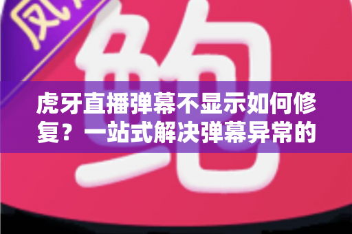 虎牙直播弹幕不显示如何修复?一站式解决弹幕异常的完整指南与实用技巧 虎牙直播弹幕不显示如何修复?一站式解决弹幕异常的完整指南与实用技巧