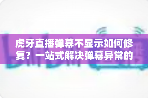 虎牙直播弹幕不显示如何修复?一站式解决弹幕异常的完整指南与实用技巧 虎牙直播弹幕不显示如何修复?一站式解决弹幕异常的完整指南与实用技巧
