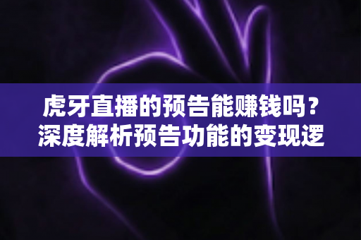 虎牙直播的预告能赚钱吗?深度解析预告功能的变现逻辑与实用运营技巧 虎牙直播的预告能赚钱吗?深度解析预告功能的变现逻辑与实用运营技巧