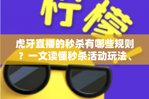 虎牙直播的秒杀有哪些规则？一文读懂秒杀活动玩法、参与条件与抢购技巧