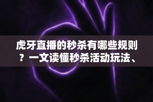 虎牙直播的秒杀有哪些规则？一文读懂秒杀活动玩法、参与条件与抢购技巧