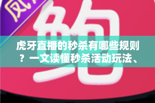 虎牙直播的秒杀有哪些规则？一文读懂秒杀活动玩法、参与条件与抢购技巧