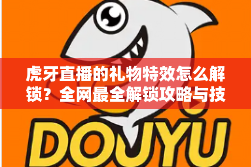 虎牙直播的礼物特效怎么解锁？全网最全解锁攻略与技巧详解