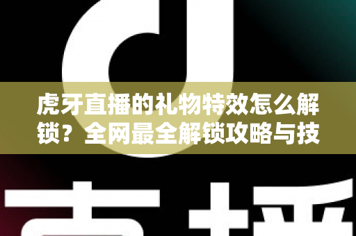 虎牙直播的礼物特效怎么解锁？全网最全解锁攻略与技巧详解