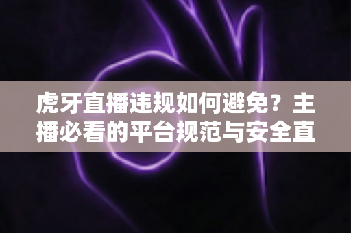 虎牙直播违规如何避免？主播必看的平台规范与安全直播全攻略