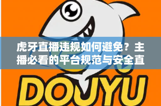虎牙直播违规如何避免？主播必看的平台规范与安全直播全攻略