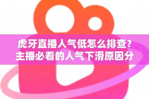 虎牙直播人气低怎么排查?主播必看的人气下滑原因分析与流量提升实操全攻略 虎牙直播人气低怎么排查?主播必看的人气下滑原因分析与流量提升实操全攻略