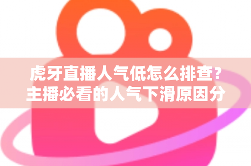虎牙直播人气低怎么排查?主播必看的人气下滑原因分析与流量提升实操全攻略 虎牙直播人气低怎么排查?主播必看的人气下滑原因分析与流量提升实操全攻略