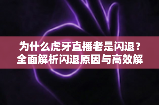 为什么虎牙直播老是闪退？全面解析闪退原因与高效解决方案指南