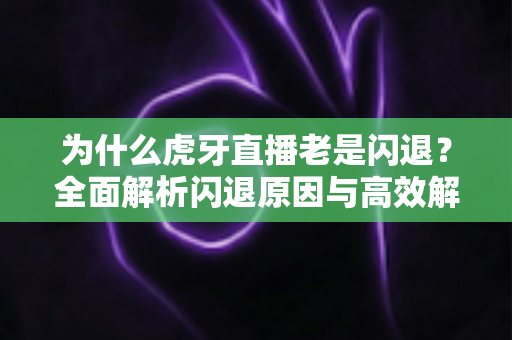 为什么虎牙直播老是闪退？全面解析闪退原因与高效解决方案指南