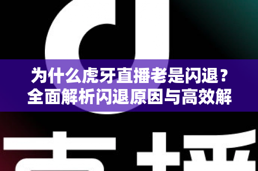 为什么虎牙直播老是闪退？全面解析闪退原因与高效解决方案指南