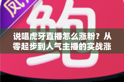 说唱虎牙直播怎么涨粉？从零起步到人气主播的实战涨粉全攻略