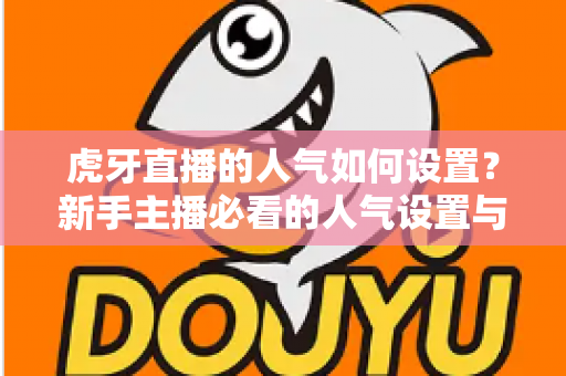 虎牙直播的人气如何设置?新手主播必看的人气设置与提升全攻略 虎牙直播的人气如何设置?新手主播必看的人气设置与提升全攻略