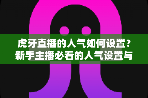 虎牙直播的人气如何设置?新手主播必看的人气设置与提升全攻略 虎牙直播的人气如何设置?新手主播必看的人气设置与提升全攻略
