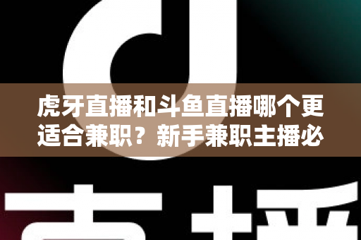 虎牙直播和斗鱼直播哪个更适合兼职？新手兼职主播必看的平台深度对比与赚钱指南