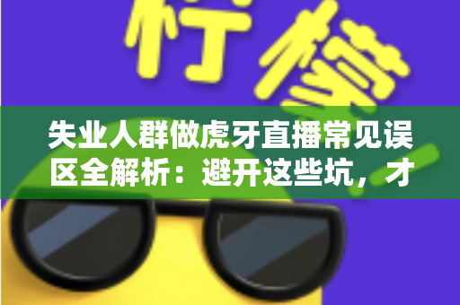 失业人群做虎牙直播常见误区全解析：避开这些坑，才能少走弯路