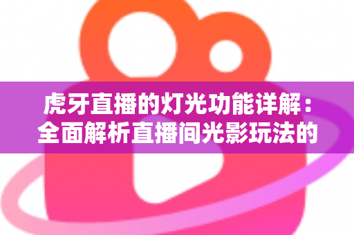 虎牙直播的灯光功能详解:全面解析直播间光影玩法的使用技巧与运营价值 虎牙直播的灯光功能详解:全面解析直播间光影玩法的使用技巧与运营价值
