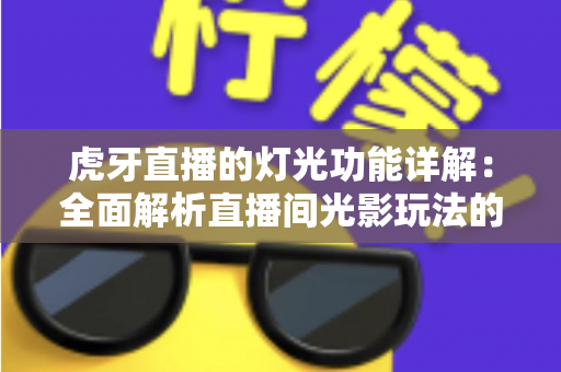 虎牙直播的灯光功能详解:全面解析直播间光影玩法的使用技巧与运营价值 虎牙直播的灯光功能详解:全面解析直播间光影玩法的使用技巧与运营价值