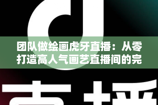 团队做绘画虎牙直播:从零打造高人气画艺直播间的完整运营指南 团队做绘画虎牙直播:从零打造高人气画艺直播间的完整运营指南