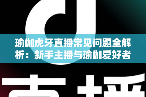 瑜伽虎牙直播常见问题全解析:新手主播与瑜伽爱好者的实用指南 瑜伽虎牙直播常见问题全解析:新手主播与瑜伽爱好者的实用指南