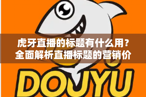 虎牙直播的标题有什么用？全面解析直播标题的营销价值与优化技巧