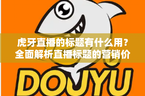 虎牙直播的标题有什么用？全面解析直播标题的营销价值与优化技巧