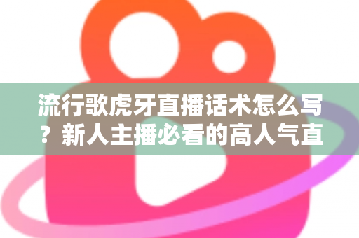 流行歌虎牙直播话术怎么写？新人主播必看的高人气直播间话术创作全攻略