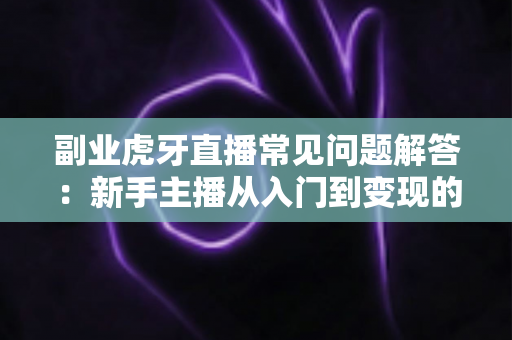 副业虎牙直播常见问题解答：新手主播从入门到变现的全方位指南