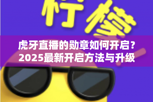 虎牙直播的勋章如何开启？2025最新开启方法与升级攻略全解析