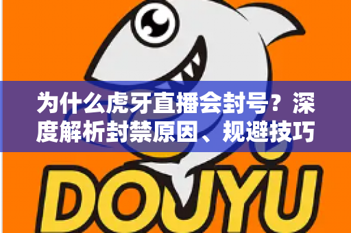 为什么虎牙直播会封号？深度解析封禁原因、规避技巧与申诉指南