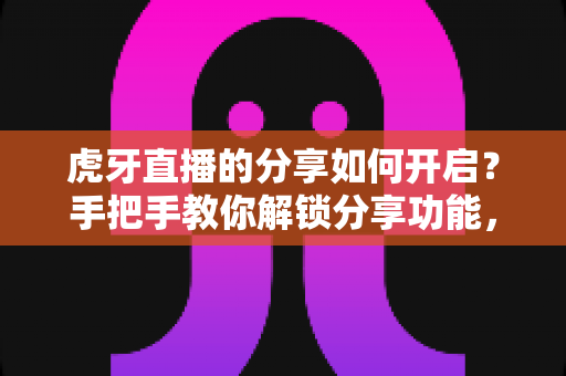 虎牙直播的分享如何开启？手把手教你解锁分享功能，让精彩直播一键传播