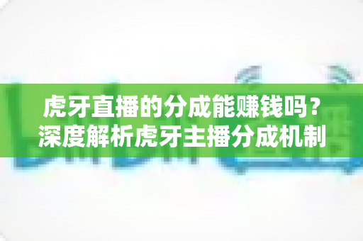 虎牙直播的分成能赚钱吗？深度解析虎牙主播分成机制与真实收益潜力