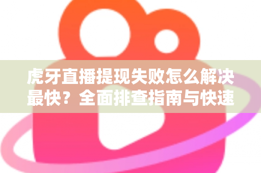 虎牙直播提现失败怎么解决最快?全面排查指南与快速处理技巧全解析 虎牙直播提现失败怎么解决最快?全面排查指南与快速处理技巧全解析