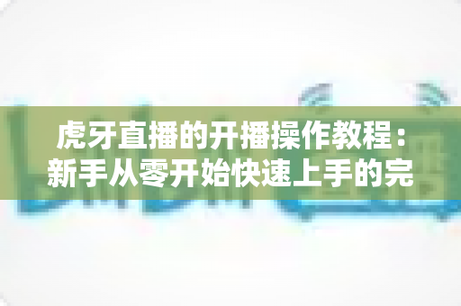 虎牙直播的开播操作教程:新手从零开始快速上手的完整指南 虎牙直播的开播操作教程:新手从零开始快速上手的完整指南