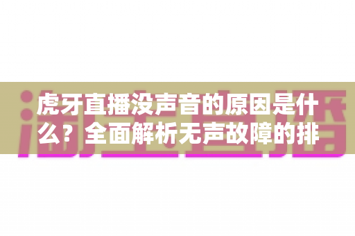 虎牙直播没声音的原因是什么？全面解析无声故障的排查方法与实用解决指南