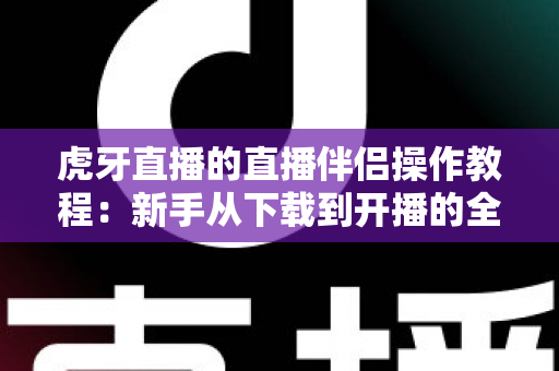 虎牙直播的直播伴侣操作教程：新手从下载到开播的全方位实战指南