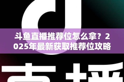 斗鱼直播推荐位怎么拿？2025年最新获取推荐位攻略与实战技巧全解析