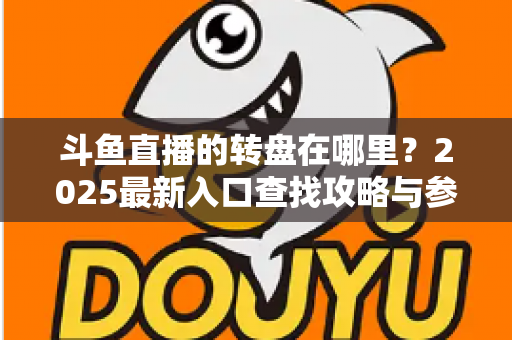 斗鱼直播的转盘在哪里？2025最新入口查找攻略与参与全指南