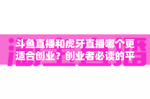 斗鱼直播和虎牙直播哪个更适合创业？创业者必读的平台选择深度分析
