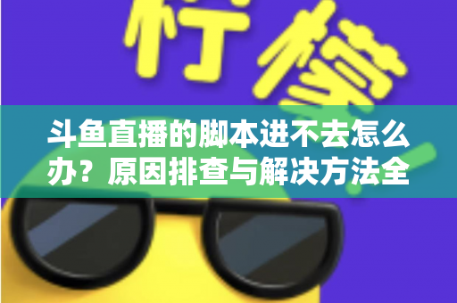 斗鱼直播的脚本进不去怎么办？原因排查与解决方法全攻略