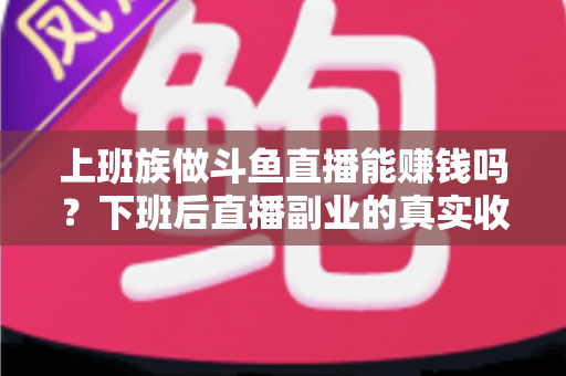 上班族做斗鱼直播能赚钱吗?下班后直播副业的真实收入分析与实操攻略 上班族做斗鱼直播能赚钱吗?下班后直播副业的真实收入分析与实操攻略