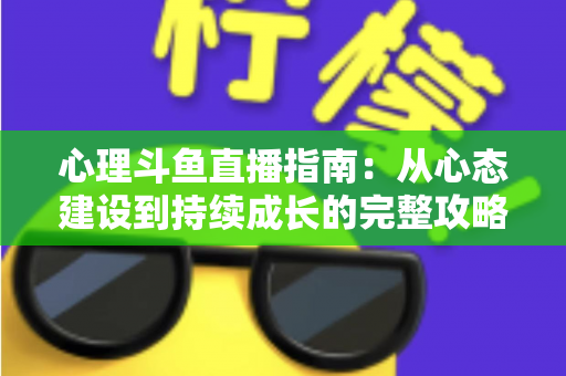 心理斗鱼直播指南：从心态建设到持续成长的完整攻略