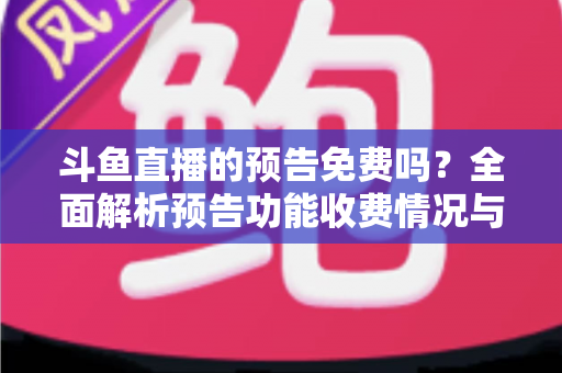 斗鱼直播的预告免费吗?全面解析预告功能收费情况与免费使用攻略 斗鱼直播的预告免费吗?全面解析预告功能收费情况与免费使用攻略