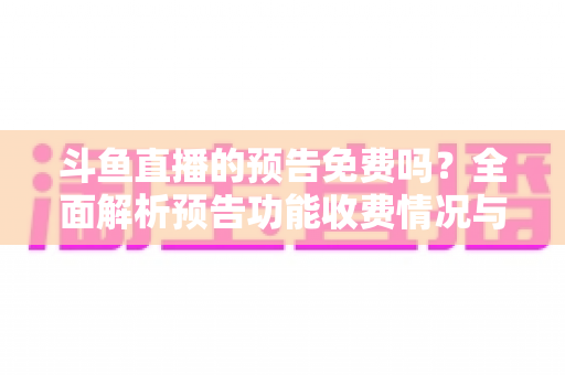 斗鱼直播的预告免费吗?全面解析预告功能收费情况与免费使用攻略 斗鱼直播的预告免费吗?全面解析预告功能收费情况与免费使用攻略