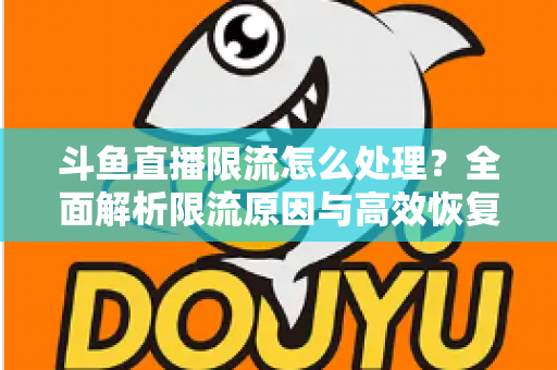 斗鱼直播限流怎么处理？全面解析限流原因与高效恢复流量的实用方案