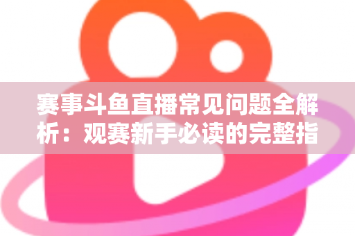 赛事斗鱼直播常见问题全解析：观赛新手必读的完整指南与实用技巧