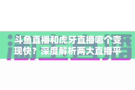 斗鱼直播和虎牙直播哪个变现快？深度解析两大直播平台的赚钱速度与变现策略