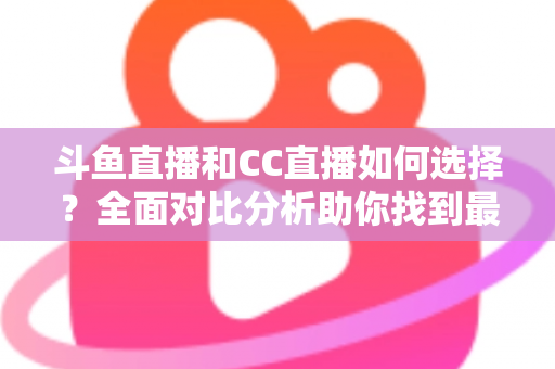 斗鱼直播和CC直播如何选择？全面对比分析助你找到最适合自己的直播平台