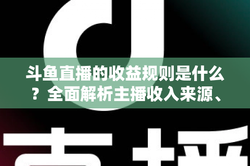 斗鱼直播的收益规则是什么？全面解析主播收入来源、分成比例与提现流程